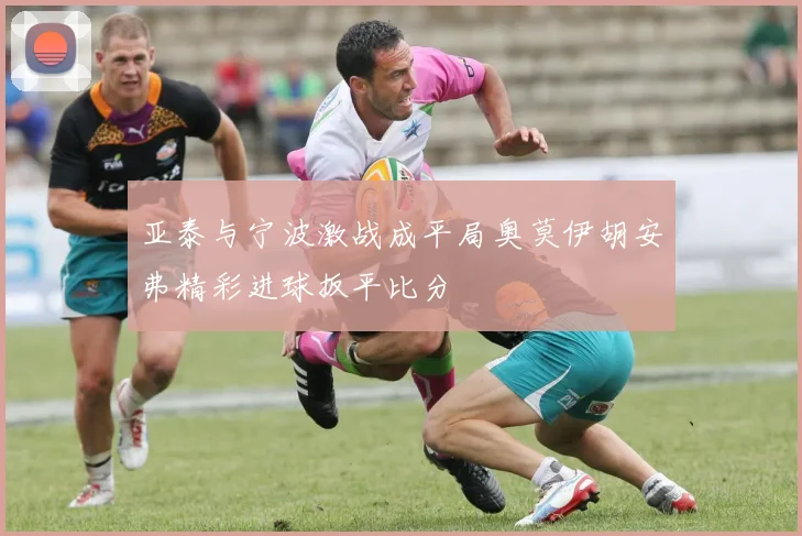 亚泰与宁波激战成平局奥莫伊胡安弗精彩进球扳平比分