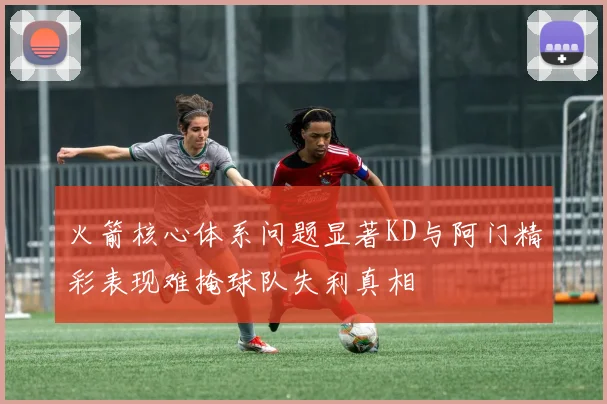 火箭核心体系问题显著KD与阿门精彩表现难掩球队失利真相