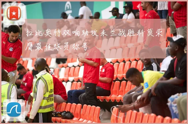拉比奥特双响助攻米兰战胜科莫荣膺最佳球员称号