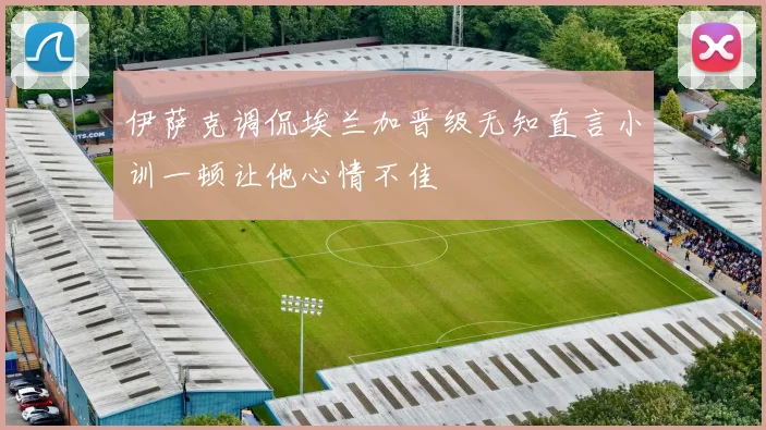 伊萨克调侃埃兰加晋级无知直言小训一顿让他心情不佳