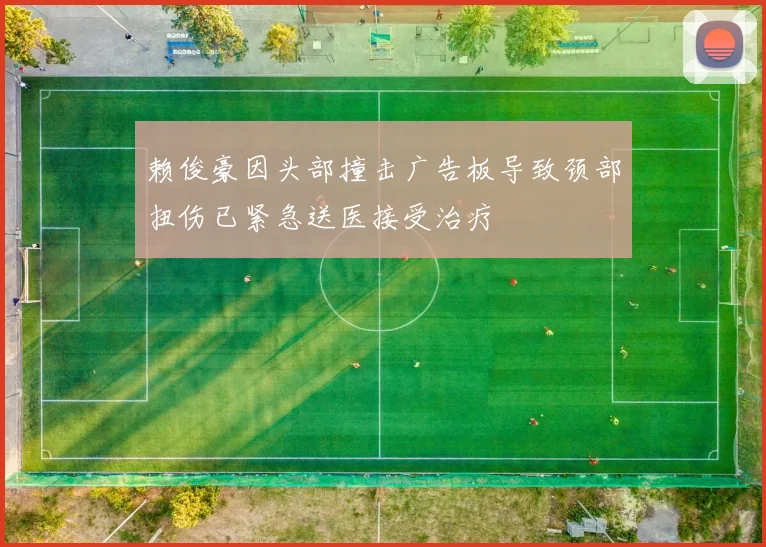 赖俊豪因头部撞击广告板导致颈部扭伤已紧急送医接受治疗