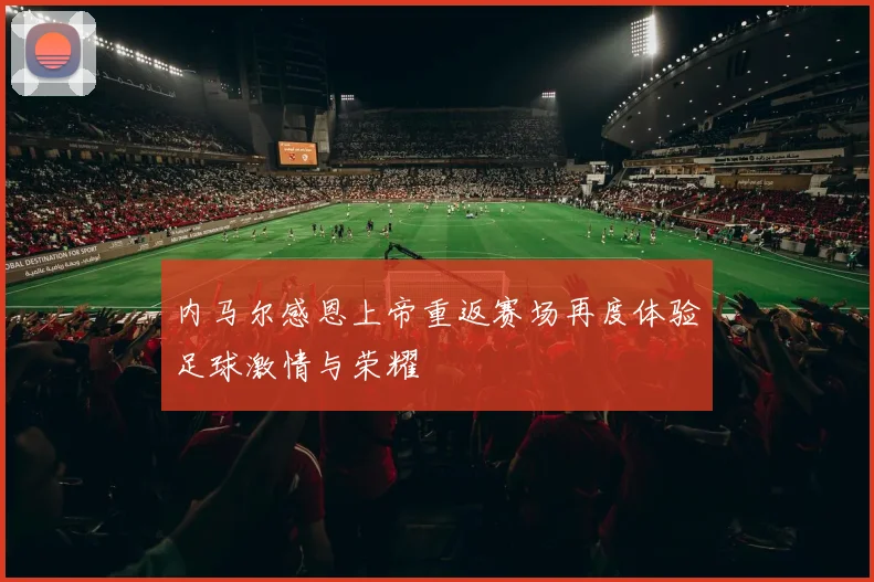 内马尔感恩上帝重返赛场再度体验足球激情与荣耀