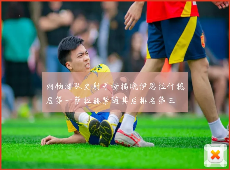利物浦队史射手榜揭晓伊恩拉什稳居第一萨拉赫紧随其后排名第三