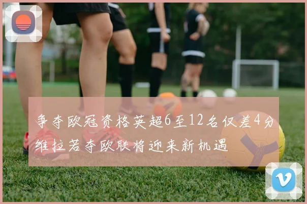 争夺欧冠资格英超6至12名仅差4分维拉若夺欧联将迎来新机遇