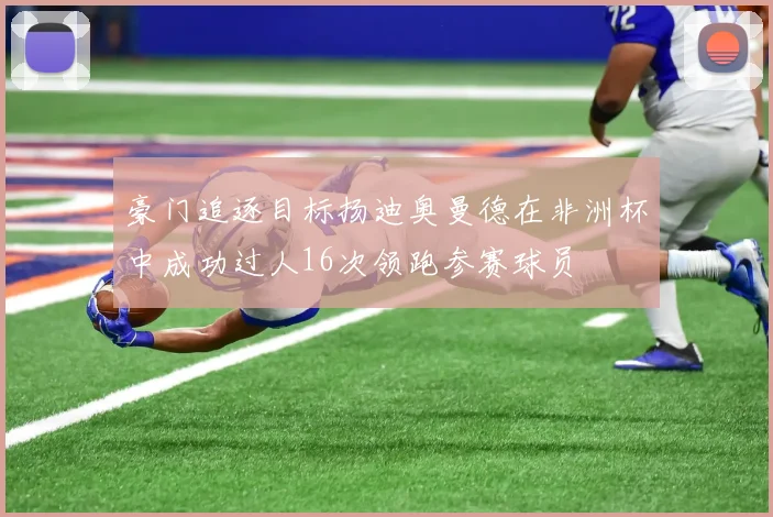 豪门追逐目标扬迪奥曼德在非洲杯中成功过人16次领跑参赛球员
