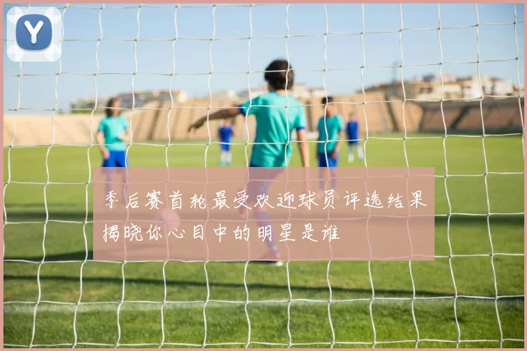 季后赛首轮最受欢迎球员评选结果揭晓你心目中的明星是谁