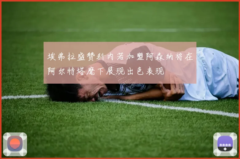 埃弗拉盛赞科内若加盟阿森纳将在阿尔特塔麾下展现出色表现