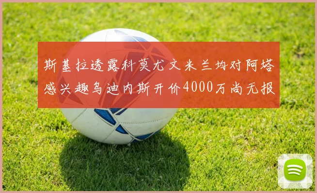 斯基拉透露科莫尤文米兰均对阿塔感兴趣乌迪内斯开价4000万尚无报价