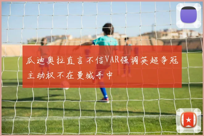 瓜迪奥拉直言不信VAR强调英超争冠主动权不在曼城手中