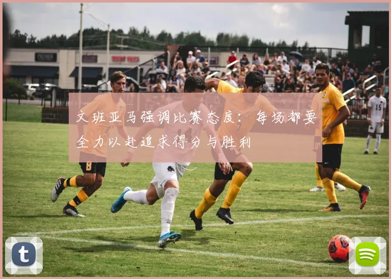 文班亚马强调比赛态度：每场都要全力以赴追求得分与胜利