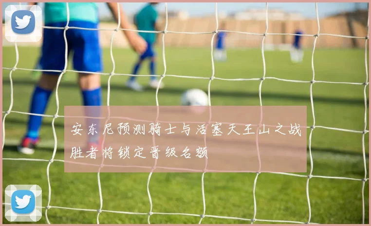 安东尼预测骑士与活塞天王山之战胜者将锁定晋级名额