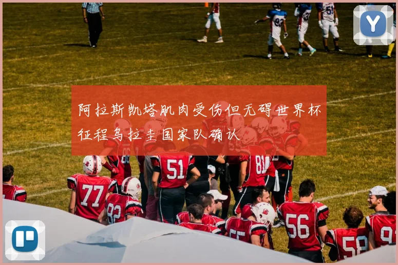 阿拉斯凯塔肌肉受伤但无碍世界杯征程乌拉圭国家队确认